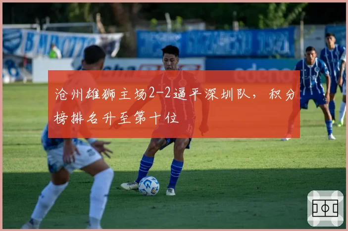 沧州雄狮主场2-2逼平深圳队,积分榜排名升至第十位