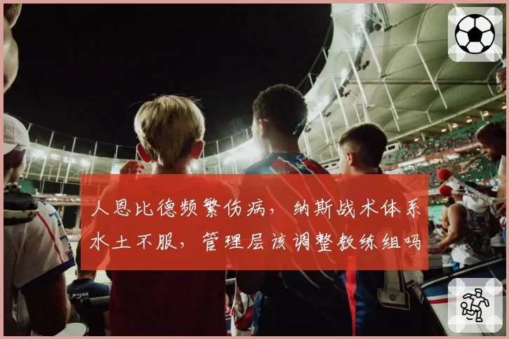 人恩比德频繁伤病,纳斯战术体系水土不服,管理层该调整教练组吗?
