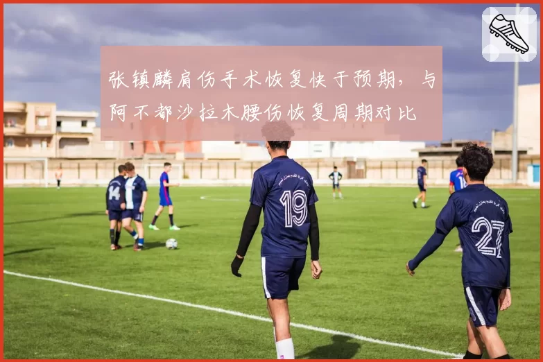张镇麟肩伤手术恢复快于预期，与阿不都沙拉木腰伤恢复周期对比