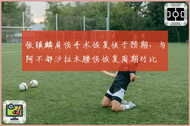 张镇麟肩伤手术恢复快于预期,与阿不都沙拉木腰伤恢复周期对比