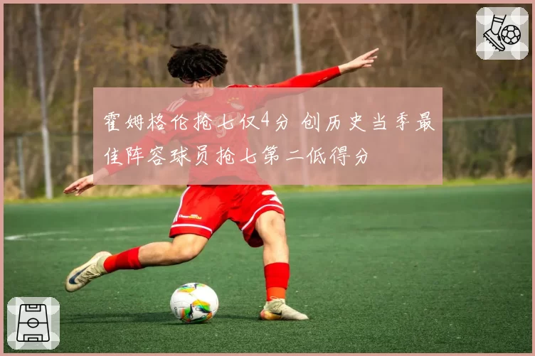 霍姆格伦抢七仅4分 创历史当季最佳阵容球员抢七第二低得分
