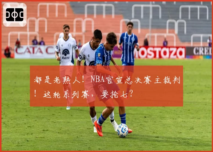 都是老熟人!NBA官宣总决赛主裁判!这轮系列赛,要抢七?