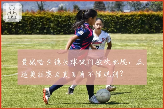 曼城哈兰德头球破门被吹犯规，瓜迪奥拉赛后直言看不懂规则？