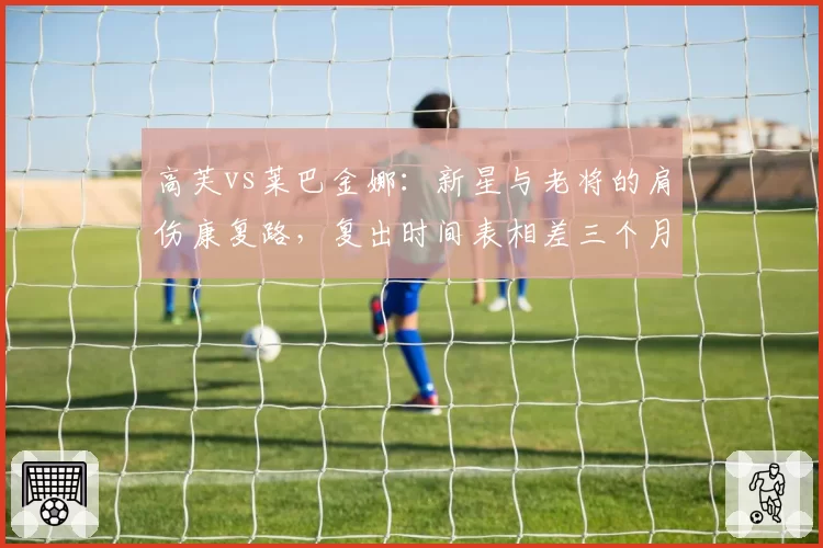 高芙vs莱巴金娜：新星与老将的肩伤康复路，复出时间表相差三个月？