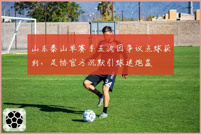 山东泰山单赛季五次因争议点球获利,足协官方沉默引球迷炮轰