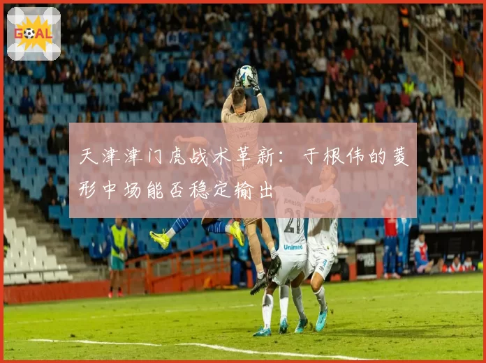 天津津门虎战术革新:于根伟的菱形中场能否稳定输出