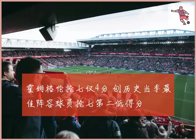 霍姆格伦抢七仅4分 创历史当季最佳阵容球员抢七第二低得分