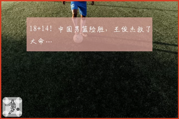 18+14!中国男篮险胜,王俊杰救了大命…