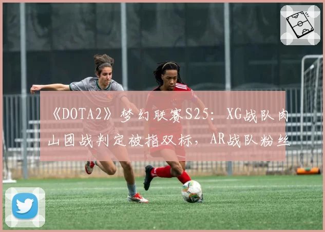 《DOTA2》梦幻联赛S25:XG战队肉山团战判定被指双标,AR战队粉丝要求重赛