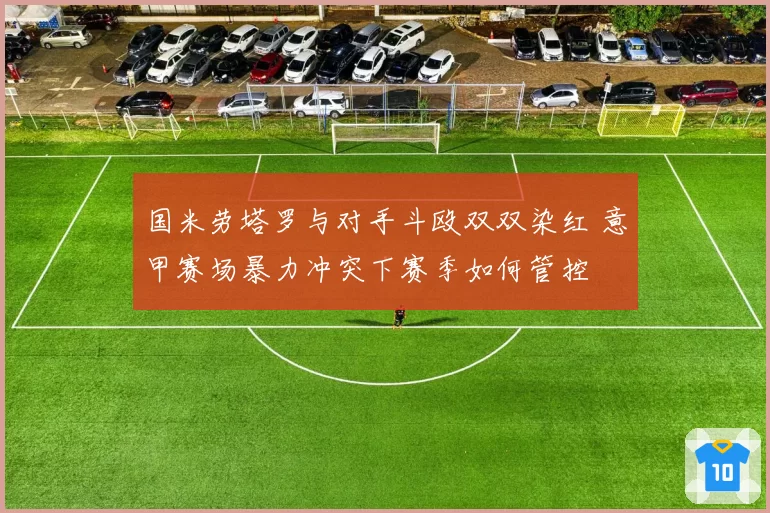 国米劳塔罗与对手斗殴双双染红 意甲赛场暴力冲突下赛季如何管控
