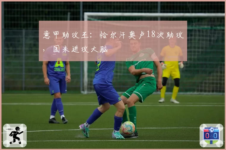 意甲助攻王：恰尔汗奥卢18次助攻，国米进攻大脑