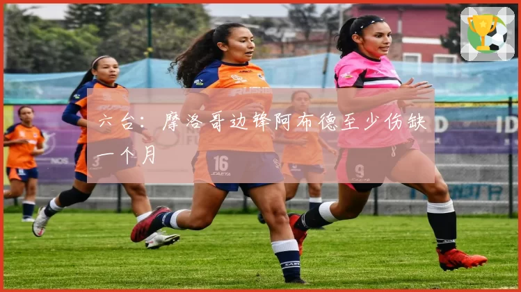 六台:摩洛哥边锋阿布德至少伤缺一个月