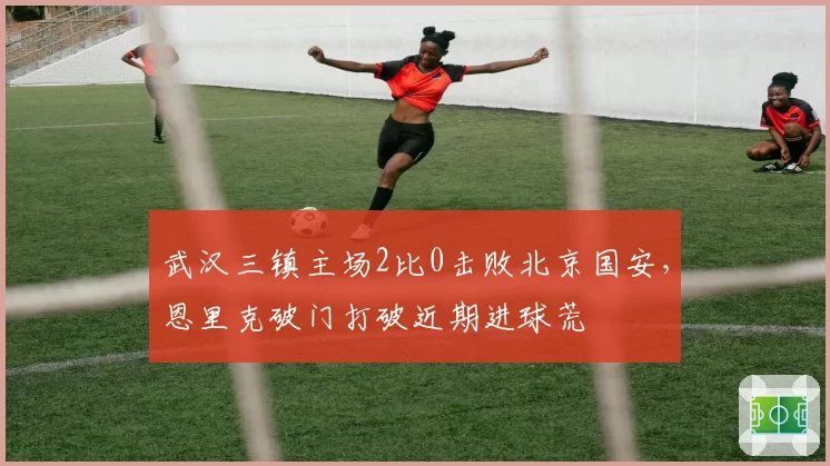 武汉三镇主场2比0击败北京国安，恩里克破门打破近期进球荒