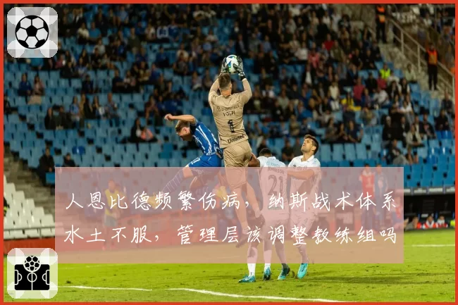 人恩比德频繁伤病,纳斯战术体系水土不服,管理层该调整教练组吗?