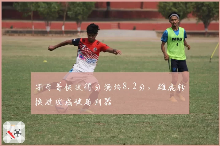 字母哥快攻得分场均8.2分,雄鹿转换进攻成破局利器
