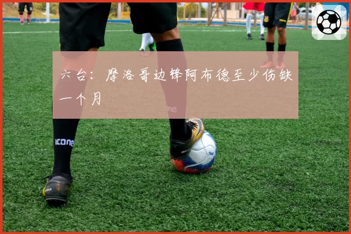 六台:摩洛哥边锋阿布德至少伤缺一个月