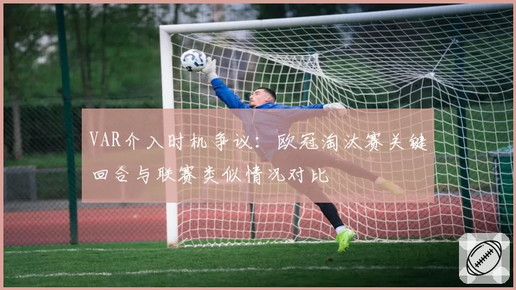 VAR介入时机争议：欧冠淘汰赛关键回合与联赛类似情况对比