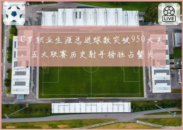 C罗职业生涯总进球数突破950大关，五大联赛历史射手榜独占鳌头