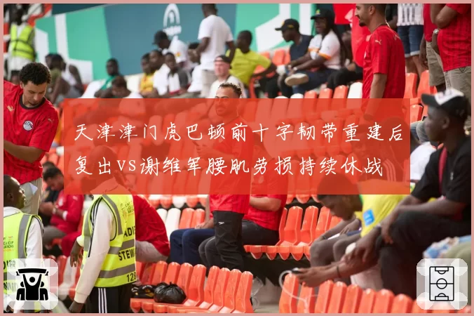 天津津门虎巴顿前十字韧带重建后复出vs谢维军腰肌劳损持续休战