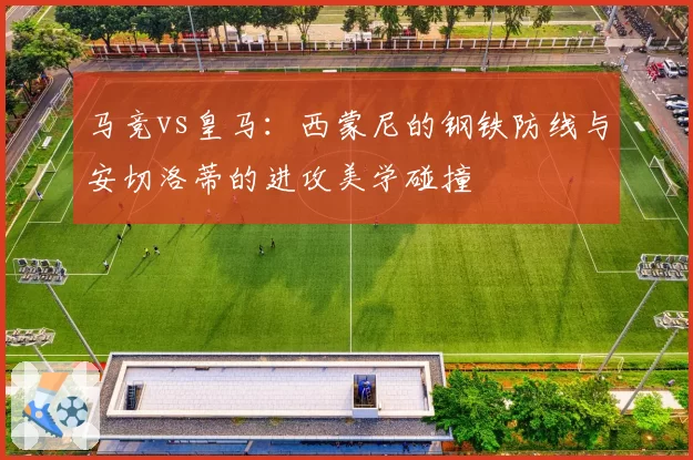 马竞vs皇马：西蒙尼的钢铁防线与安切洛蒂的进攻美学碰撞