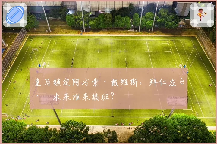 皇马锁定阿方索·戴维斯,拜仁左路未来谁来接班?
