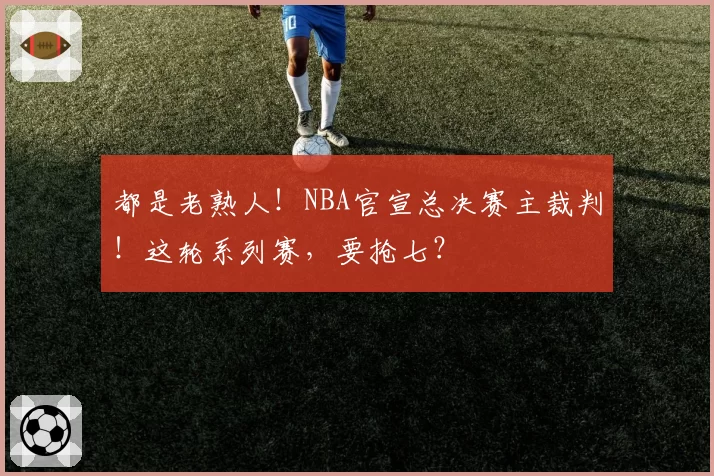 都是老熟人!NBA官宣总决赛主裁判!这轮系列赛,要抢七?
