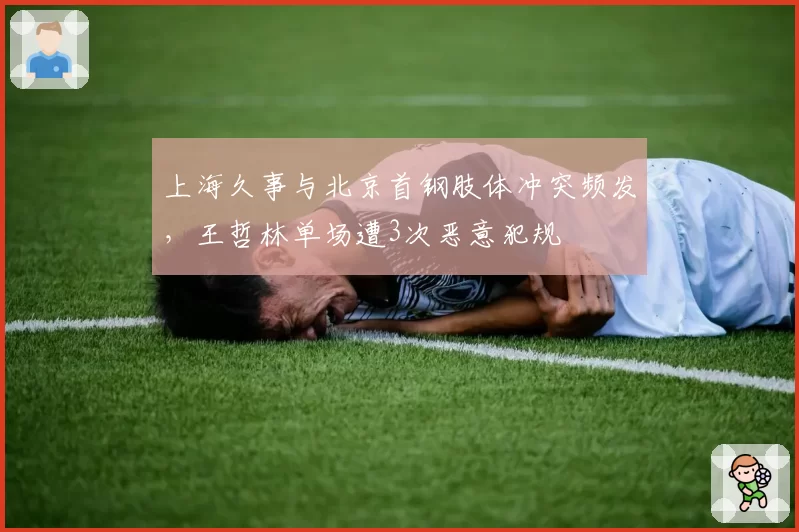 上海久事与北京首钢肢体冲突频发,王哲林单场遭3次恶意犯规