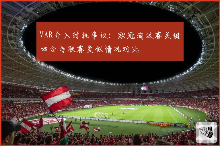 VAR介入时机争议：欧冠淘汰赛关键回合与联赛类似情况对比