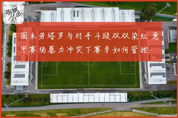 国米劳塔罗与对手斗殴双双染红 意甲赛场暴力冲突下赛季如何管控