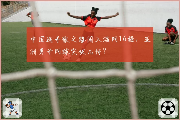 中国选手张之臻闯入温网16强，亚洲男子网球突破几何？