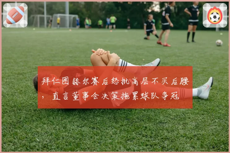 拜仁图赫尔赛后怒批高层不买后腰,直言董事会决策拖累球队争冠