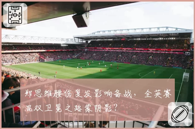 郑思维腰伤复发影响备战，全英赛混双卫冕之路蒙阴影？