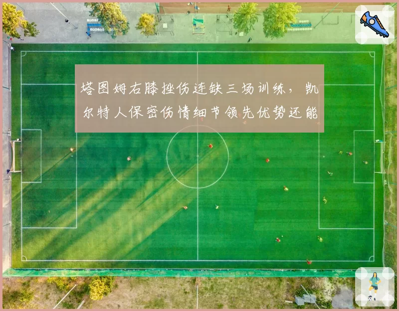 塔图姆右膝挫伤连缺三场训练，凯尔特人保密伤情细节领先优势还能撑多久？