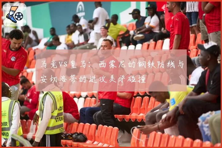马竞vs皇马:西蒙尼的钢铁防线与安切洛蒂的进攻美学碰撞