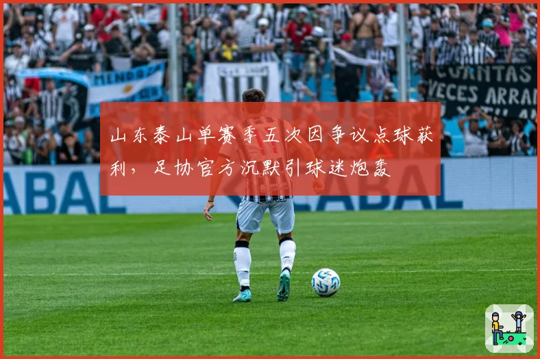 山东泰山单赛季五次因争议点球获利,足协官方沉默引球迷炮轰