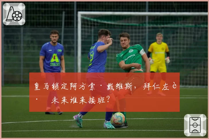 皇马锁定阿方索·戴维斯,拜仁左路未来谁来接班?