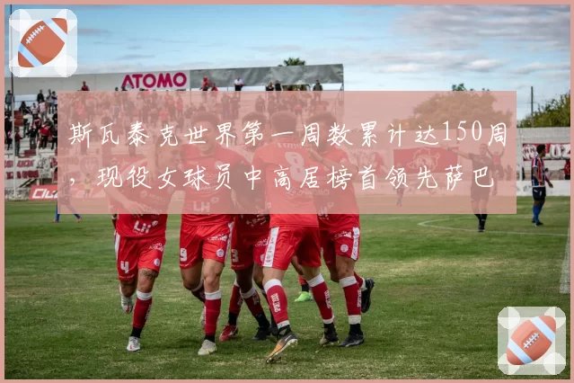 斯瓦泰克世界第一周数累计达150周,现役女球员中高居榜首领先萨巴伦卡