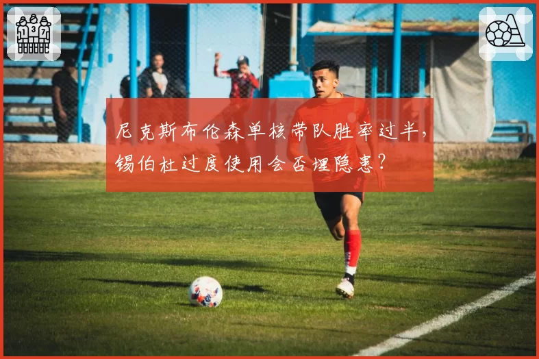尼克斯布伦森单核带队胜率过半,锡伯杜过度使用会否埋隐患?