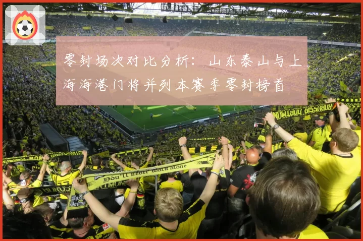 零封场次对比分析：山东泰山与上海海港门将并列本赛季零封榜首