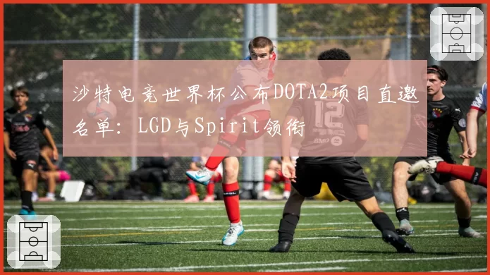 沙特电竞世界杯公布DOTA2项目直邀名单:LGD与Spirit领衔