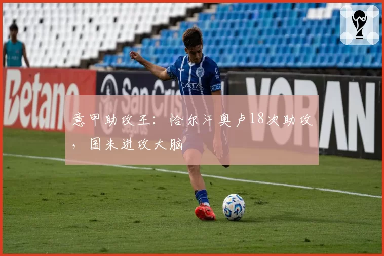 意甲助攻王：恰尔汗奥卢18次助攻，国米进攻大脑