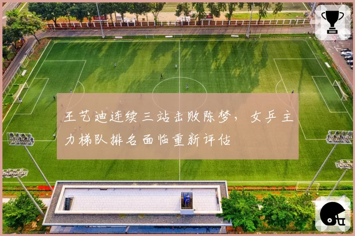 王艺迪连续三站击败陈梦，女乒主力梯队排名面临重新评估