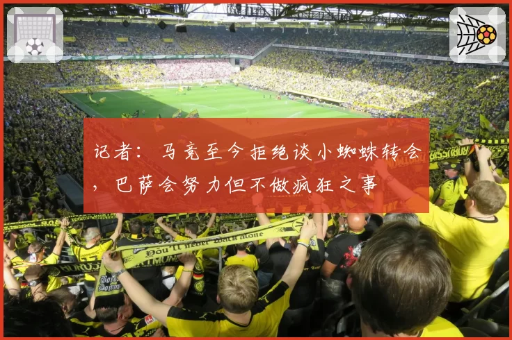记者：马竞至今拒绝谈小蜘蛛转会，巴萨会努力但不做疯狂之事