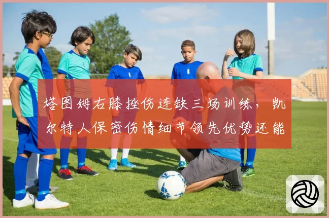 塔图姆右膝挫伤连缺三场训练，凯尔特人保密伤情细节领先优势还能撑多久？