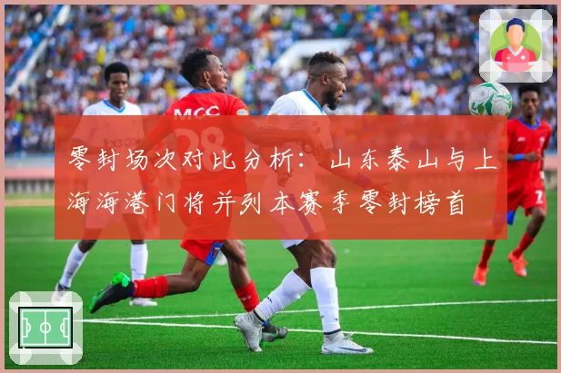 零封场次对比分析：山东泰山与上海海港门将并列本赛季零封榜首