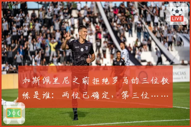 加斯佩里尼之前拒绝罗马的三位教练是谁：两位已确定，第三位……