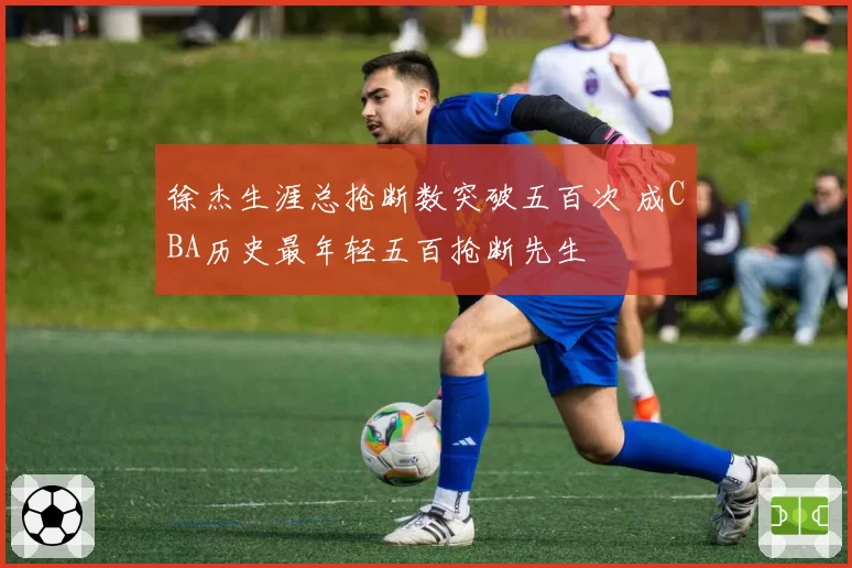 徐杰生涯总抢断数突破五百次 成CBA历史最年轻五百抢断先生