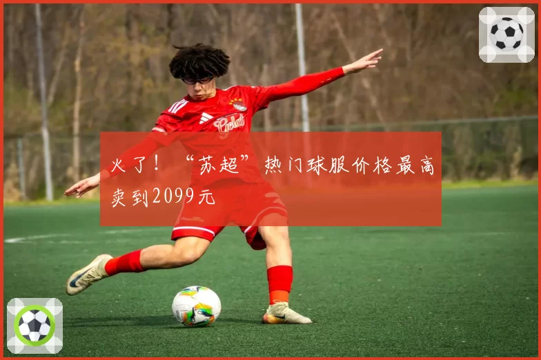 火了！“苏超”热门球服价格最高卖到2099元
